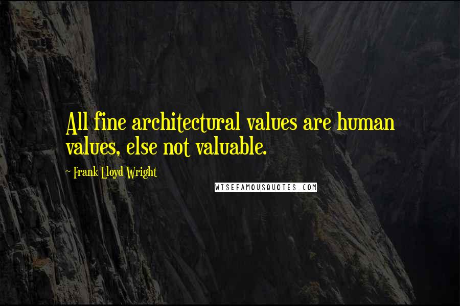 Frank Lloyd Wright Quotes: All fine architectural values are human values, else not valuable.