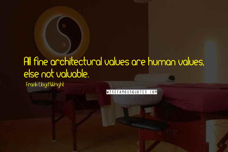 Frank Lloyd Wright Quotes: All fine architectural values are human values, else not valuable.