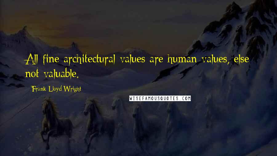 Frank Lloyd Wright Quotes: All fine architectural values are human values, else not valuable.