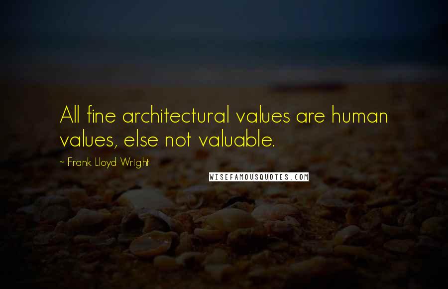 Frank Lloyd Wright Quotes: All fine architectural values are human values, else not valuable.