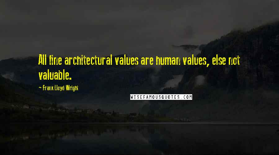 Frank Lloyd Wright Quotes: All fine architectural values are human values, else not valuable.