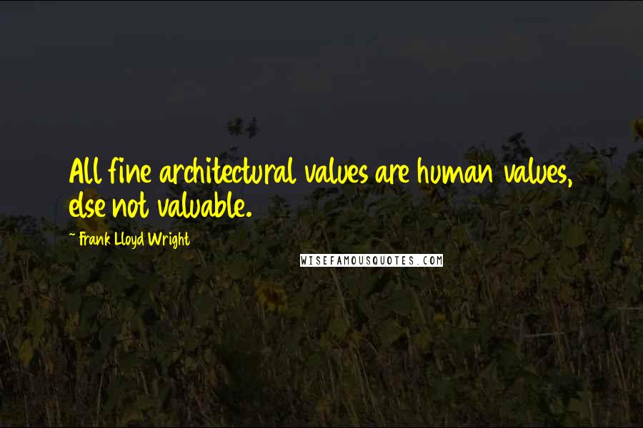 Frank Lloyd Wright Quotes: All fine architectural values are human values, else not valuable.