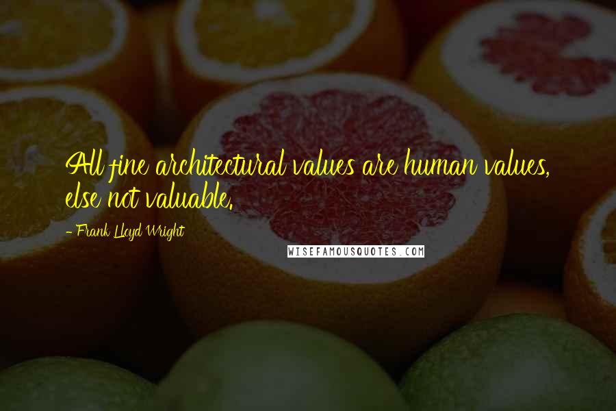 Frank Lloyd Wright Quotes: All fine architectural values are human values, else not valuable.