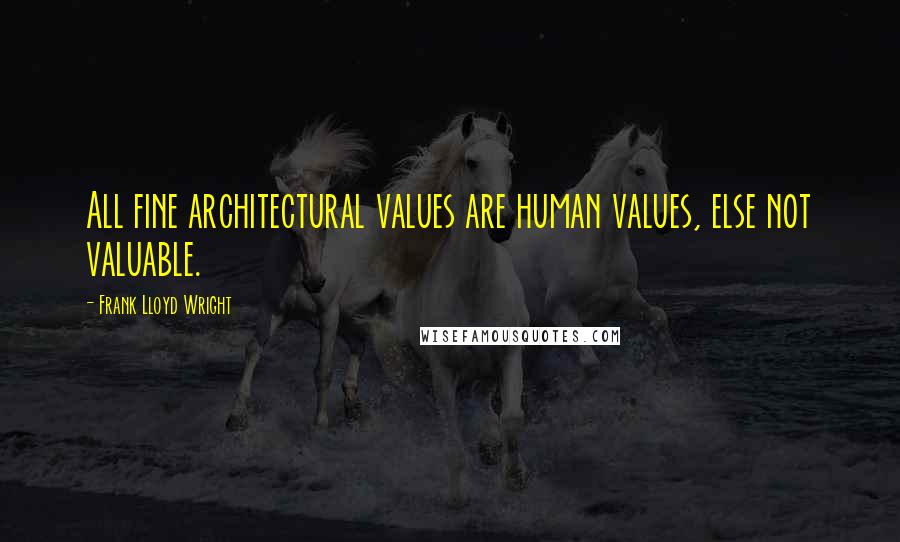 Frank Lloyd Wright Quotes: All fine architectural values are human values, else not valuable.