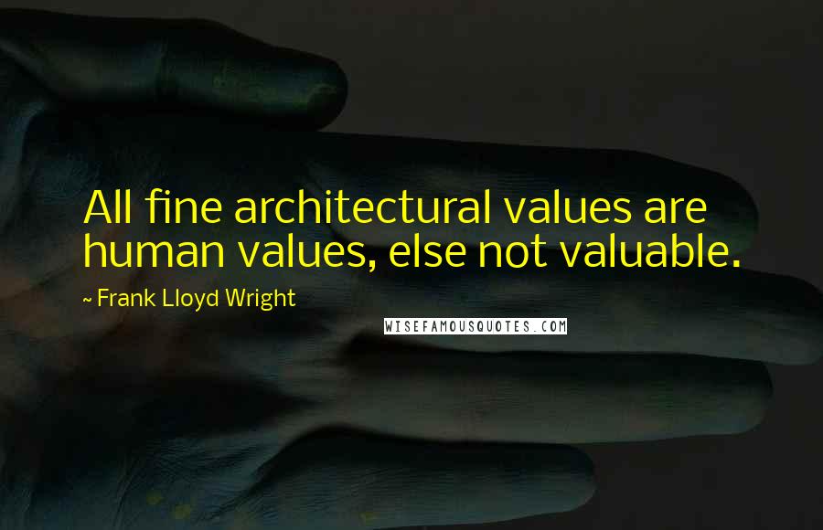 Frank Lloyd Wright Quotes: All fine architectural values are human values, else not valuable.