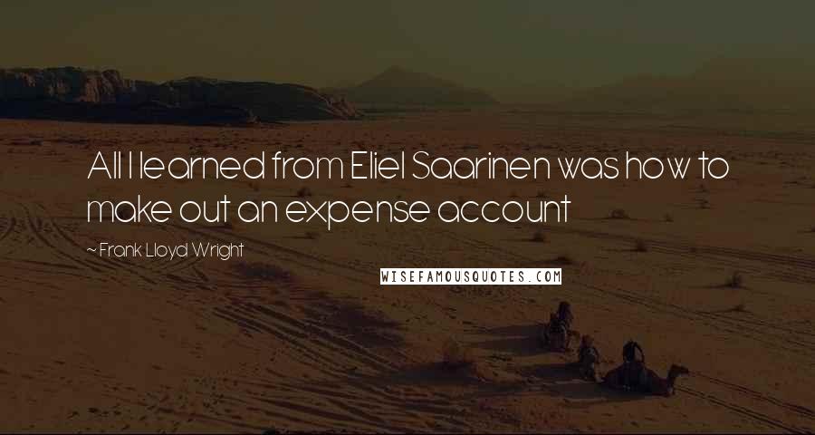 Frank Lloyd Wright Quotes: All I learned from Eliel Saarinen was how to make out an expense account