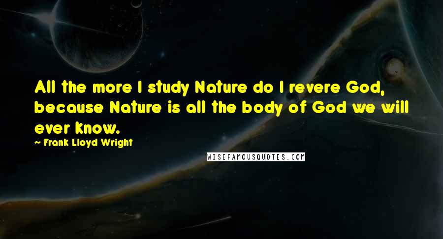 Frank Lloyd Wright Quotes: All the more I study Nature do I revere God, because Nature is all the body of God we will ever know.