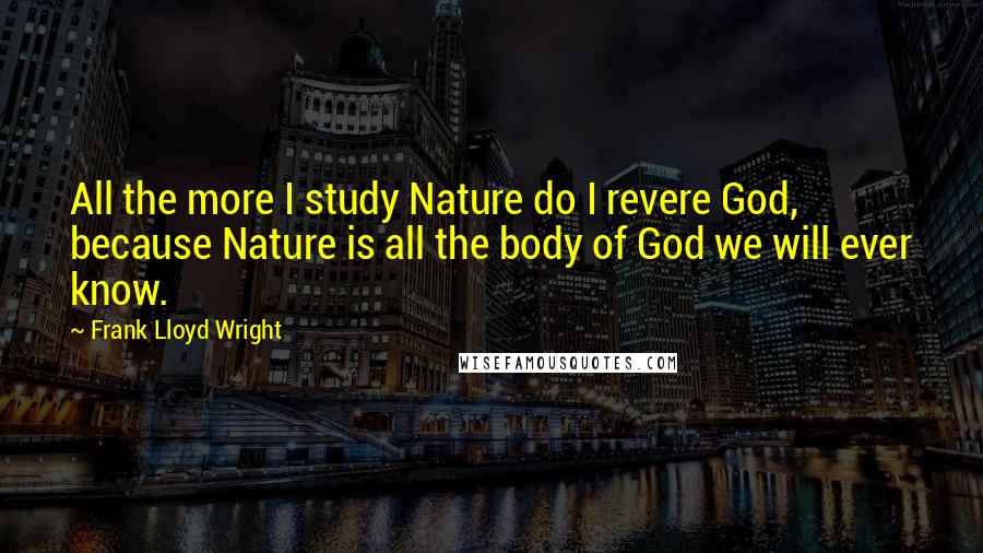 Frank Lloyd Wright Quotes: All the more I study Nature do I revere God, because Nature is all the body of God we will ever know.