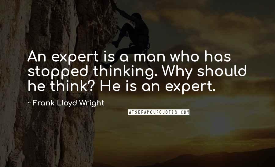 Frank Lloyd Wright Quotes: An expert is a man who has stopped thinking. Why should he think? He is an expert.