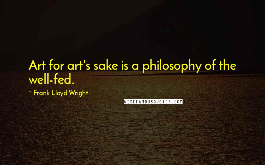 Frank Lloyd Wright Quotes: Art for art's sake is a philosophy of the well-fed.