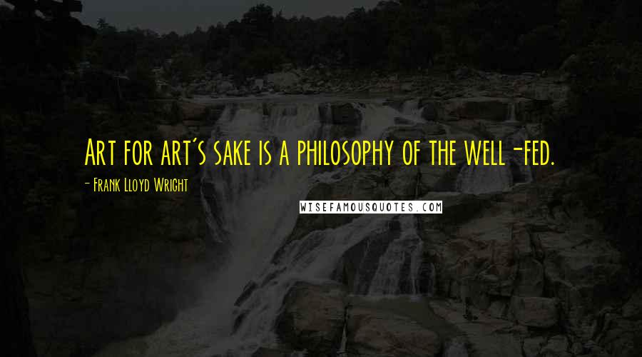 Frank Lloyd Wright Quotes: Art for art's sake is a philosophy of the well-fed.