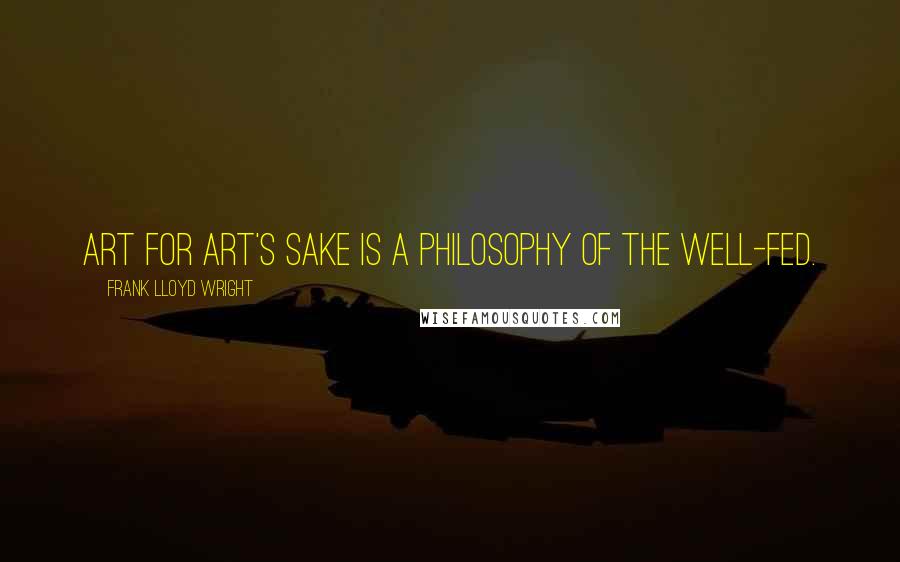 Frank Lloyd Wright Quotes: Art for art's sake is a philosophy of the well-fed.