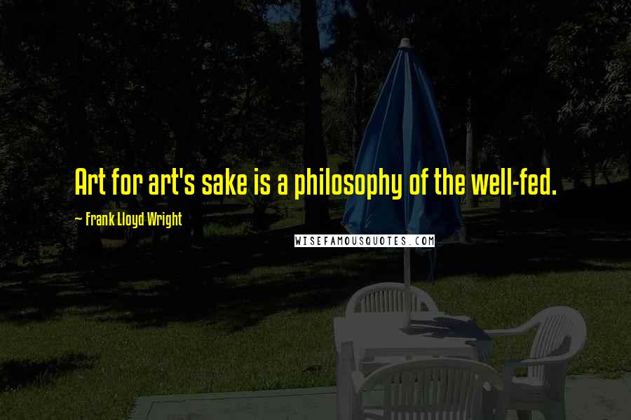 Frank Lloyd Wright Quotes: Art for art's sake is a philosophy of the well-fed.