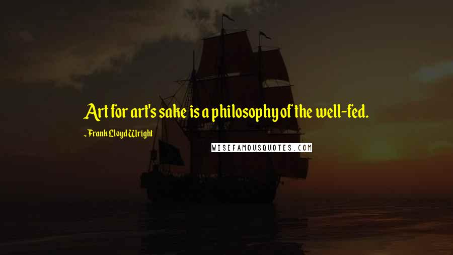 Frank Lloyd Wright Quotes: Art for art's sake is a philosophy of the well-fed.