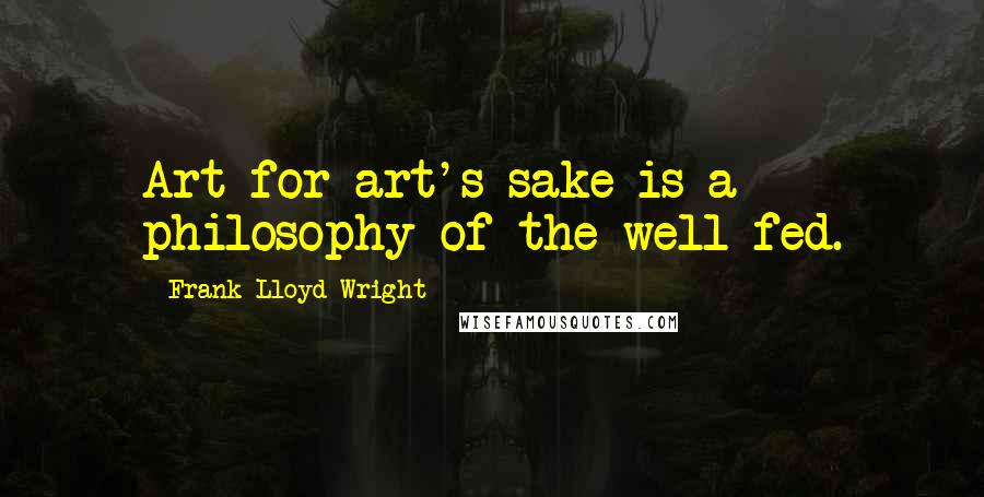 Frank Lloyd Wright Quotes: Art for art's sake is a philosophy of the well-fed.