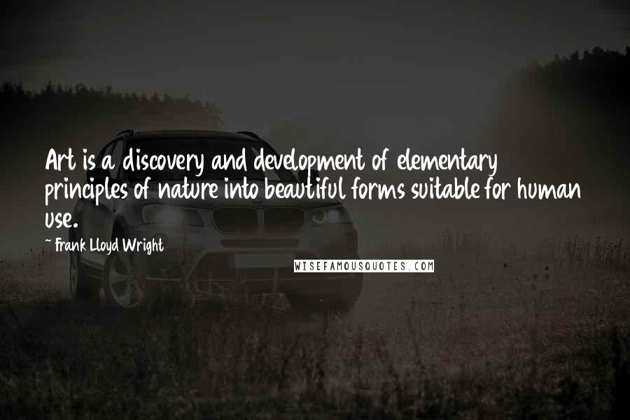 Frank Lloyd Wright Quotes: Art is a discovery and development of elementary principles of nature into beautiful forms suitable for human use.