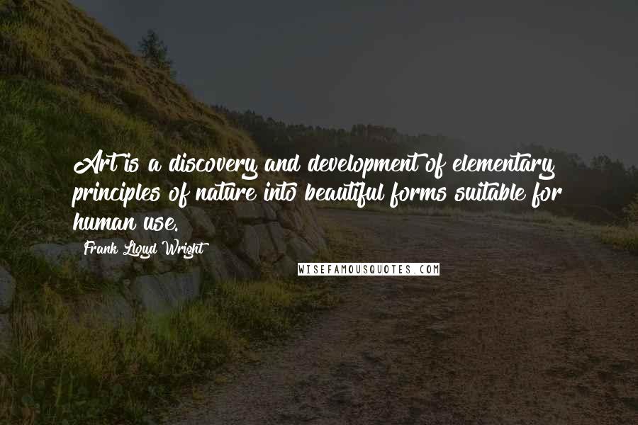 Frank Lloyd Wright Quotes: Art is a discovery and development of elementary principles of nature into beautiful forms suitable for human use.