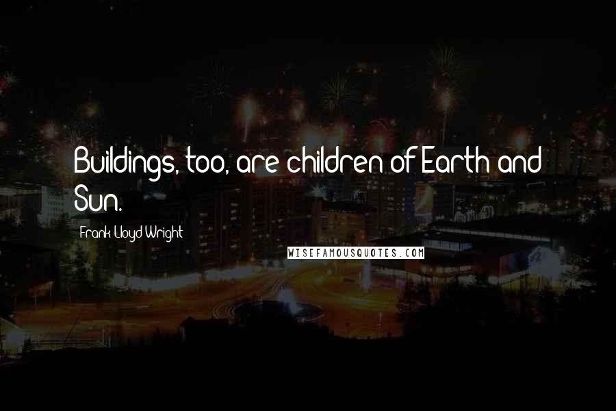 Frank Lloyd Wright Quotes: Buildings, too, are children of Earth and Sun.