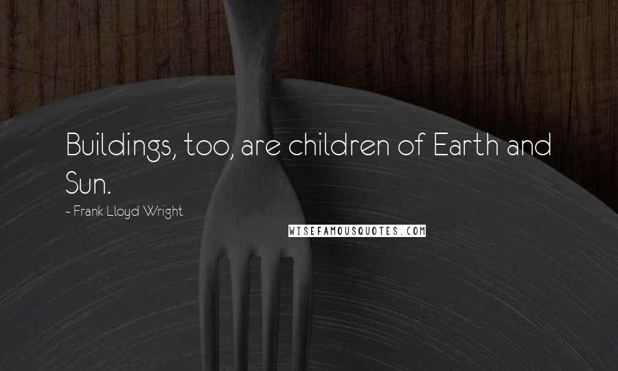 Frank Lloyd Wright Quotes: Buildings, too, are children of Earth and Sun.