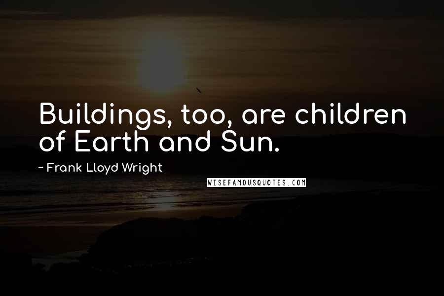 Frank Lloyd Wright Quotes: Buildings, too, are children of Earth and Sun.