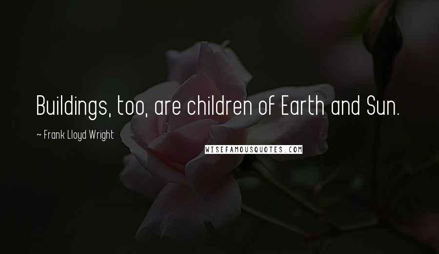 Frank Lloyd Wright Quotes: Buildings, too, are children of Earth and Sun.