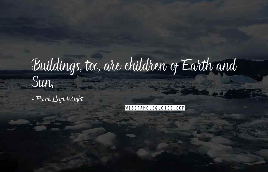 Frank Lloyd Wright Quotes: Buildings, too, are children of Earth and Sun.