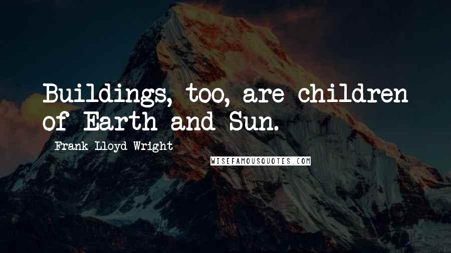 Frank Lloyd Wright Quotes: Buildings, too, are children of Earth and Sun.