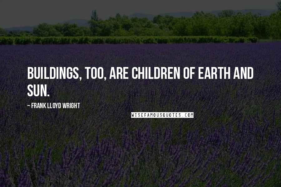 Frank Lloyd Wright Quotes: Buildings, too, are children of Earth and Sun.