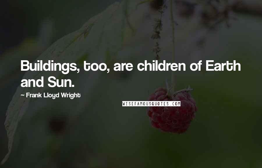 Frank Lloyd Wright Quotes: Buildings, too, are children of Earth and Sun.