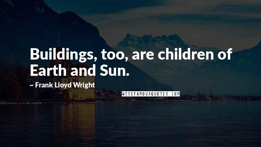 Frank Lloyd Wright Quotes: Buildings, too, are children of Earth and Sun.