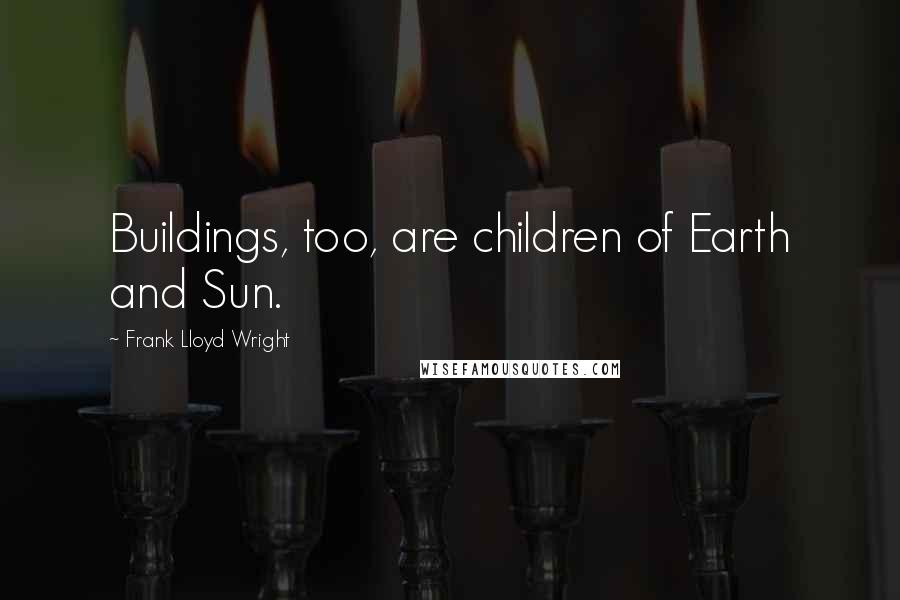 Frank Lloyd Wright Quotes: Buildings, too, are children of Earth and Sun.