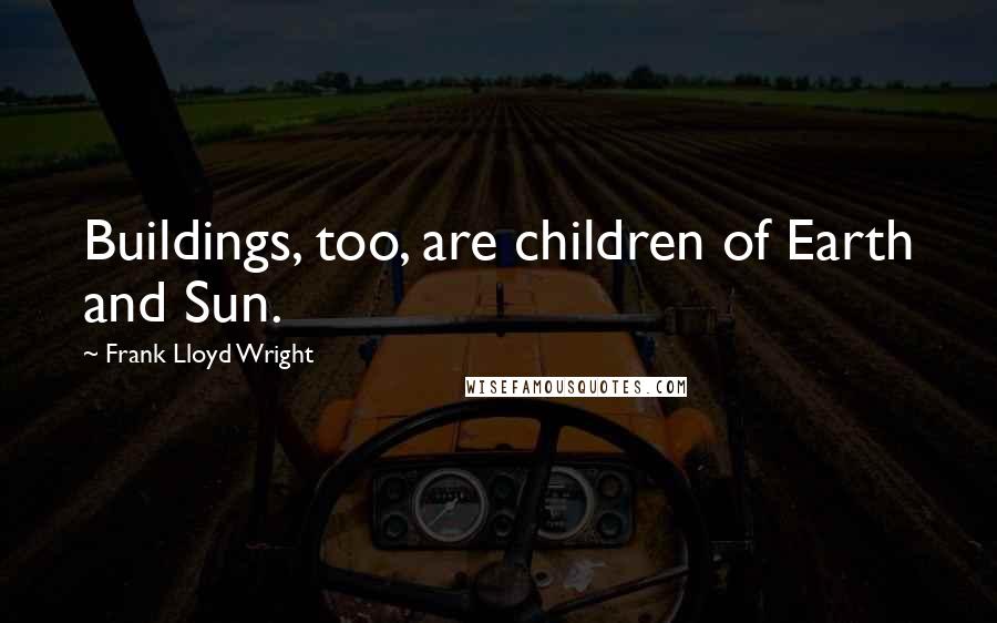 Frank Lloyd Wright Quotes: Buildings, too, are children of Earth and Sun.