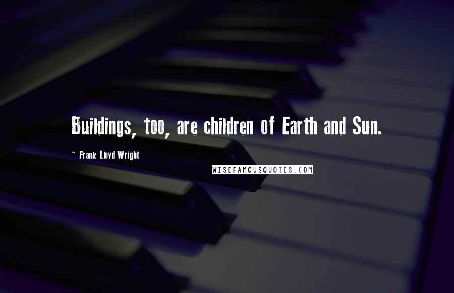 Frank Lloyd Wright Quotes: Buildings, too, are children of Earth and Sun.