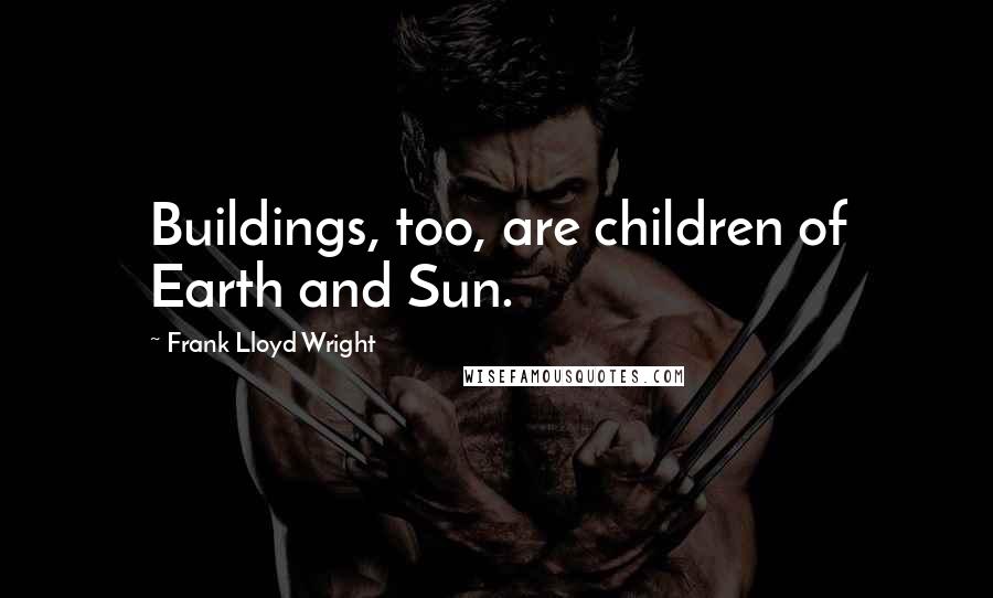 Frank Lloyd Wright Quotes: Buildings, too, are children of Earth and Sun.