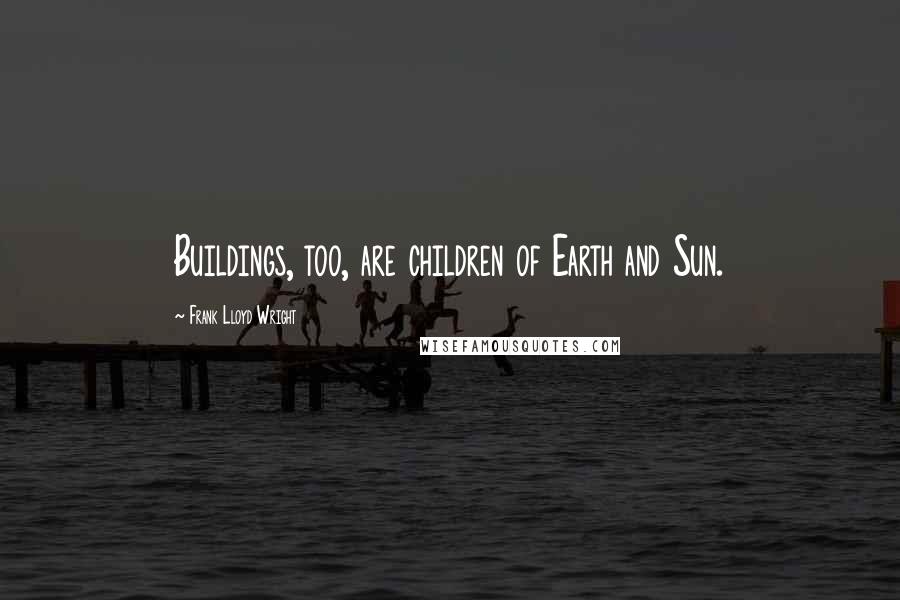 Frank Lloyd Wright Quotes: Buildings, too, are children of Earth and Sun.