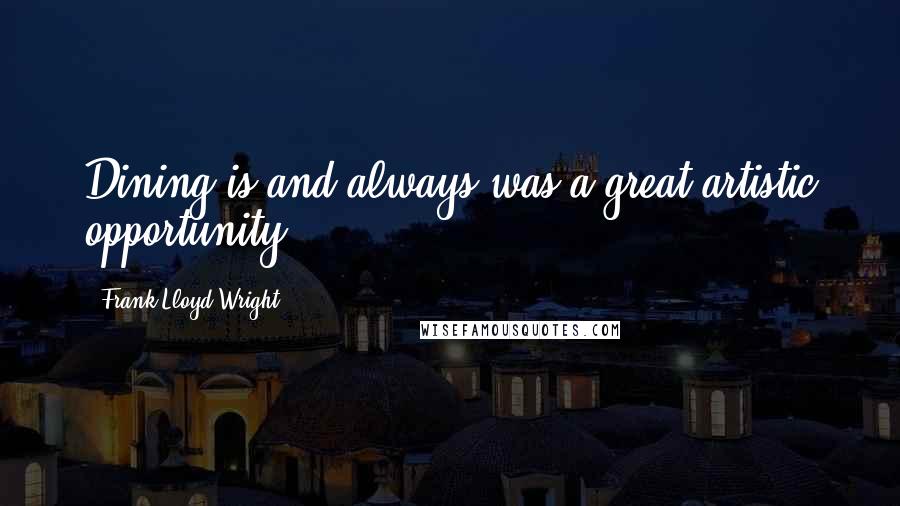 Frank Lloyd Wright Quotes: Dining is and always was a great artistic opportunity.