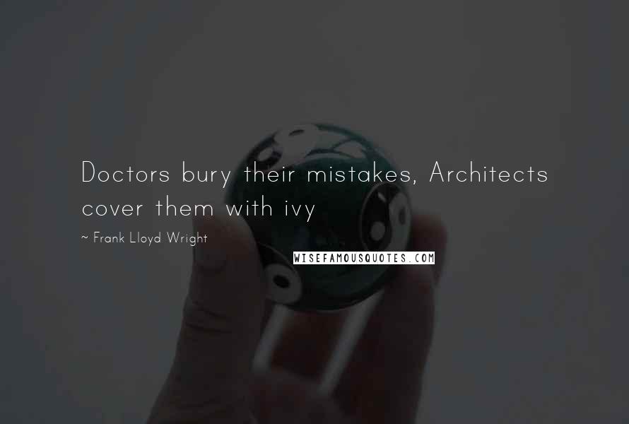 Frank Lloyd Wright Quotes: Doctors bury their mistakes, Architects cover them with ivy