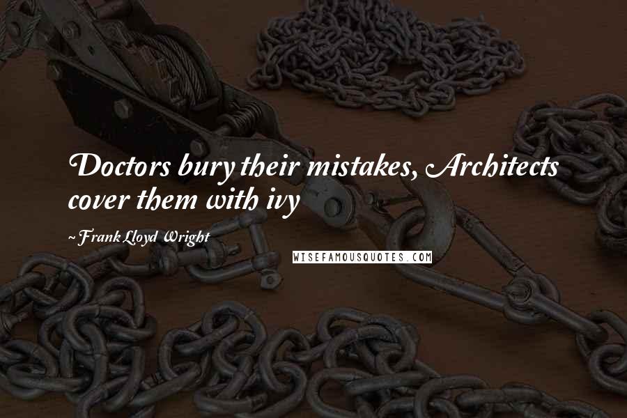 Frank Lloyd Wright Quotes: Doctors bury their mistakes, Architects cover them with ivy