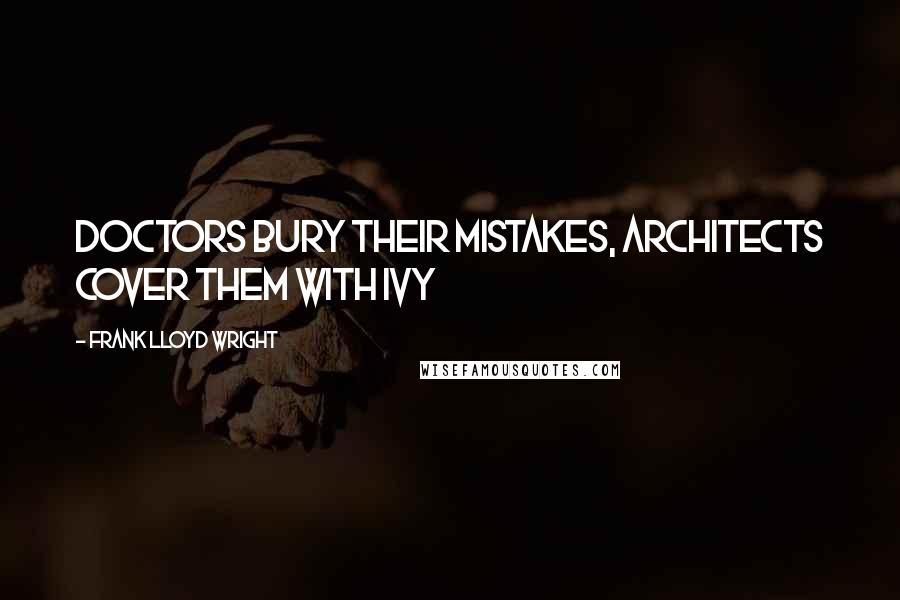 Frank Lloyd Wright Quotes: Doctors bury their mistakes, Architects cover them with ivy