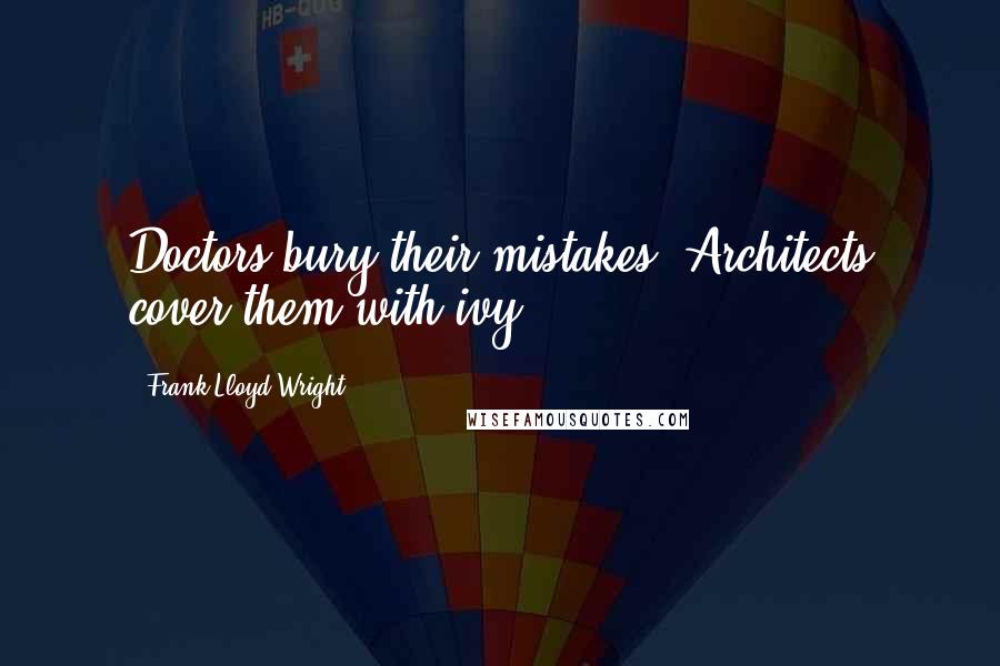 Frank Lloyd Wright Quotes: Doctors bury their mistakes, Architects cover them with ivy