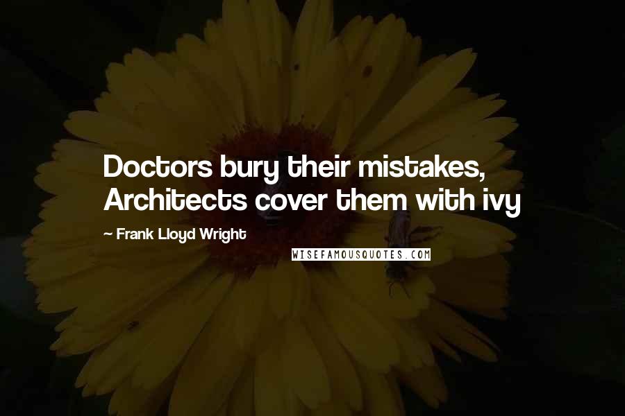 Frank Lloyd Wright Quotes: Doctors bury their mistakes, Architects cover them with ivy