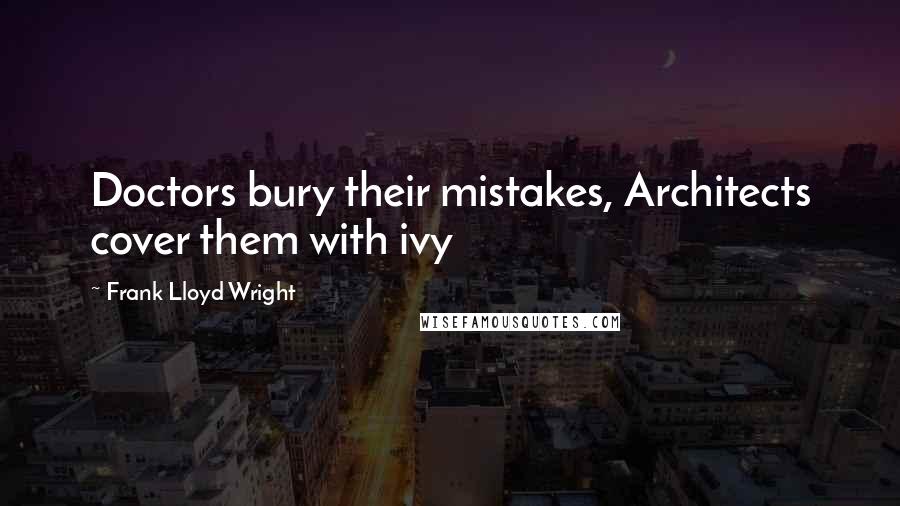 Frank Lloyd Wright Quotes: Doctors bury their mistakes, Architects cover them with ivy