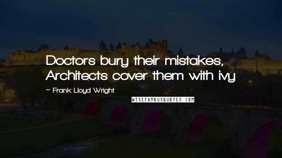 Frank Lloyd Wright Quotes: Doctors bury their mistakes, Architects cover them with ivy