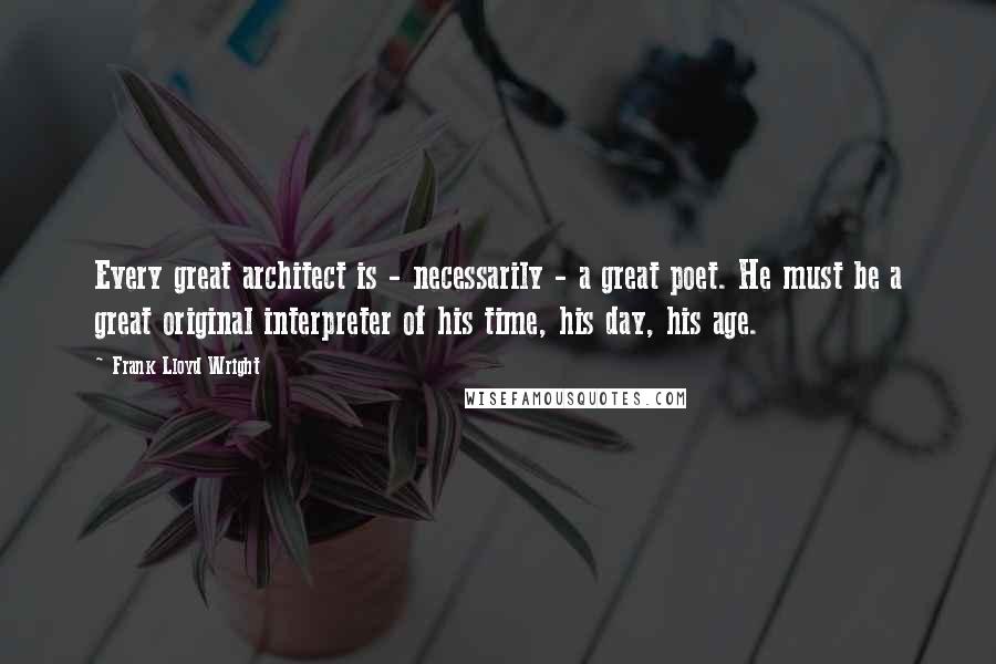 Frank Lloyd Wright Quotes: Every great architect is - necessarily - a great poet. He must be a great original interpreter of his time, his day, his age.