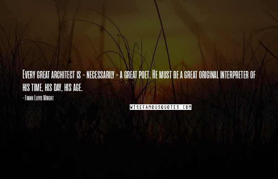 Frank Lloyd Wright Quotes: Every great architect is - necessarily - a great poet. He must be a great original interpreter of his time, his day, his age.