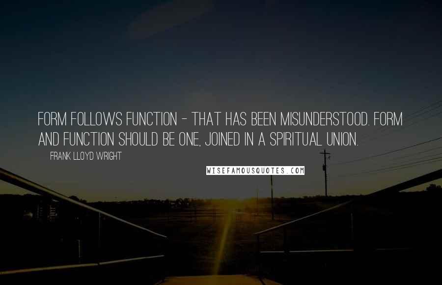 Frank Lloyd Wright Quotes: Form follows function - that has been misunderstood. Form and function should be one, joined in a spiritual union.