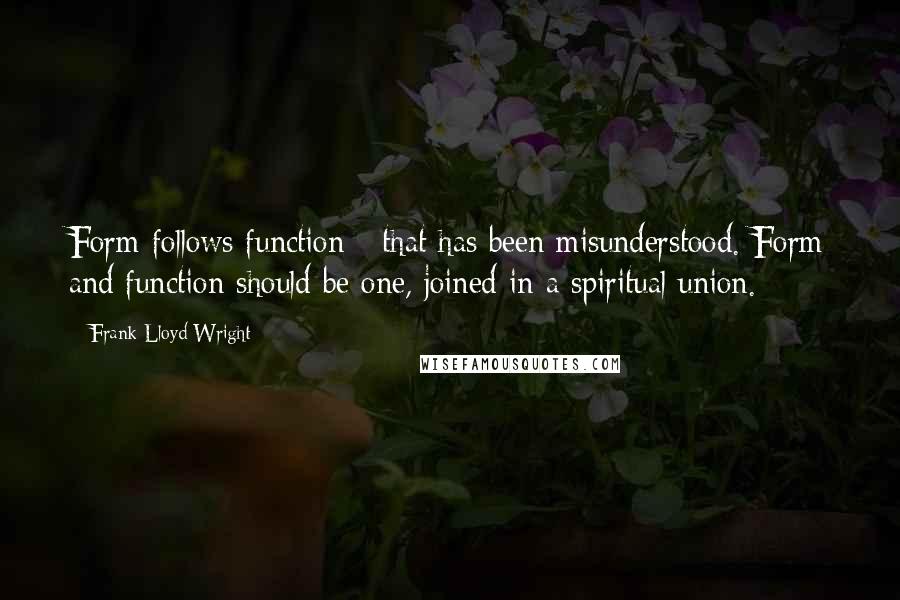 Frank Lloyd Wright Quotes: Form follows function - that has been misunderstood. Form and function should be one, joined in a spiritual union.