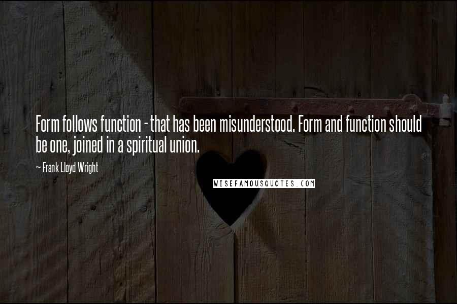 Frank Lloyd Wright Quotes: Form follows function - that has been misunderstood. Form and function should be one, joined in a spiritual union.