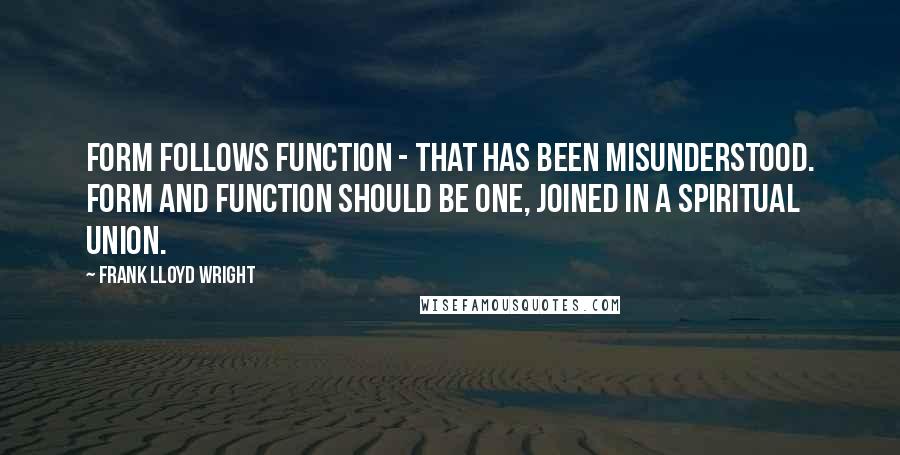 Frank Lloyd Wright Quotes: Form follows function - that has been misunderstood. Form and function should be one, joined in a spiritual union.