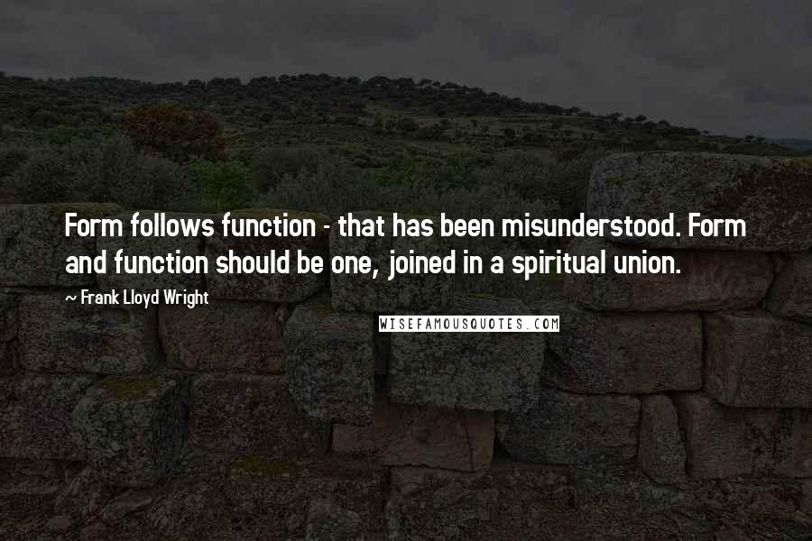 Frank Lloyd Wright Quotes: Form follows function - that has been misunderstood. Form and function should be one, joined in a spiritual union.